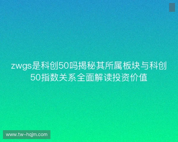 zwgs是科创50吗揭秘其所属板块与科创50指数关系全面解读投资价值