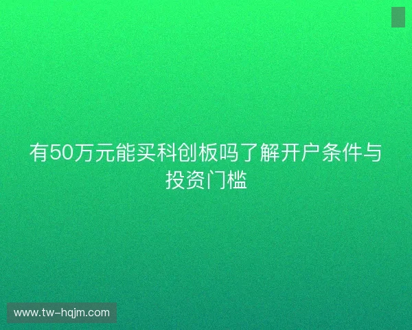 有50万元能买科创板吗了解开户条件与投资门槛