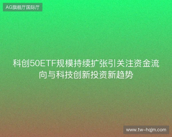 科创50ETF规模持续扩张引关注资金流向与科技创新投资新趋势