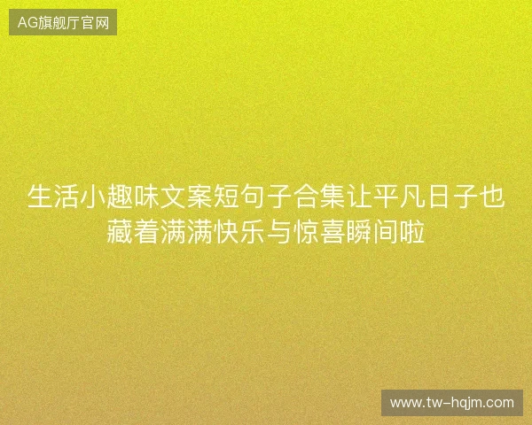 生活小趣味文案短句子合集让平凡日子也藏着满满快乐与惊喜瞬间啦 生活小趣味文案短句子合集让平凡日子也藏着满满快乐与惊喜瞬间啦