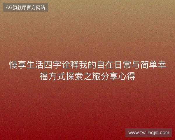 慢享生活四字诠释我的自在日常与简单幸福方式探索之旅分享心得 慢享生活四字诠释我的自在日常与简单幸福方式探索之旅分享心得