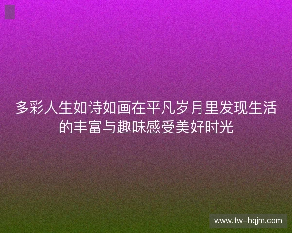 多彩人生如诗如画在平凡岁月里发现生活的丰富与趣味感受美好时光 多彩人生如诗如画在平凡岁月里发现生活的丰富与趣味感受美好时光
